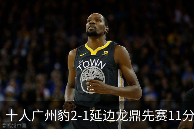 十人广州豹2-1延边龙鼎先赛11分领跑 尼康点射+造乌龙卡洛斯染红